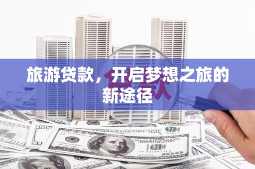 元长旅游贷款，开启梦想之旅的新途径