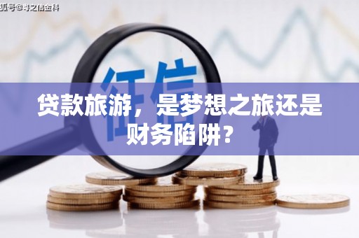 元长贷款旅游，是梦想之旅还是财务陷阱？