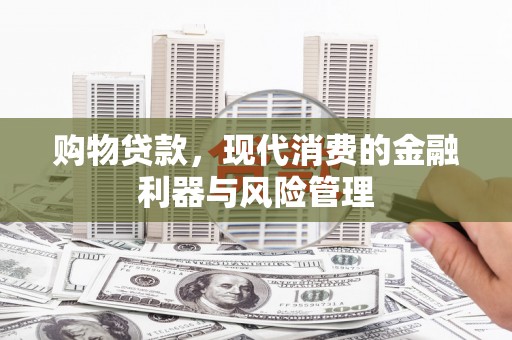 元长购物贷款，现代消费的金融利器与风险管理