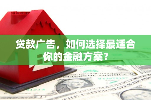 元长贷款广告，如何选择最适合你的金融方案？