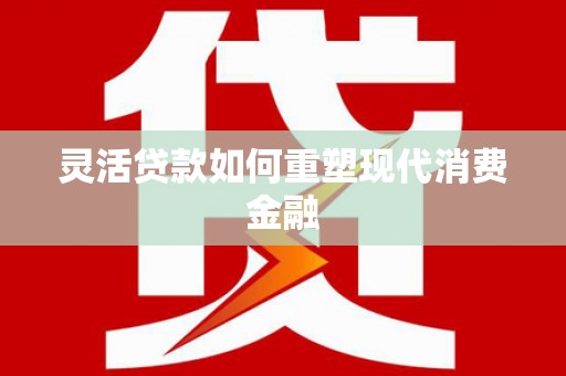 元长灵活贷款如何重塑现代消费金融