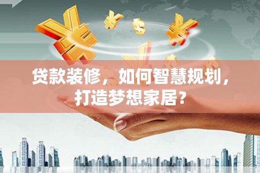 元长贷款装修，如何智慧规划，打造梦想家居？