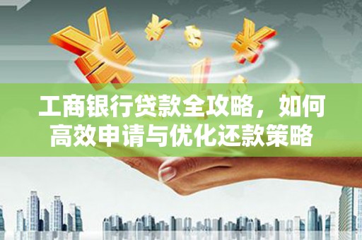 元长工商银行贷款全攻略，如何高效申请与优化还款策略