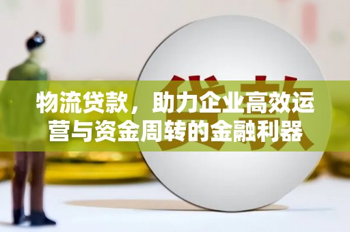 元长物流贷款，助力企业高效运营与资金周转的金融利器
