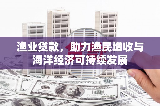 元长渔业贷款，助力渔民增收与海洋经济可持续发展