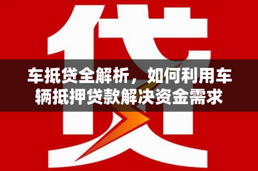 元长车抵贷全解析，如何利用车辆抵押贷款解决资金需求