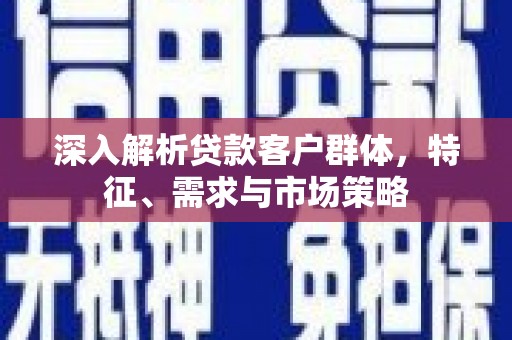 元长深入解析贷款客户群体，特征、需求与市场策略