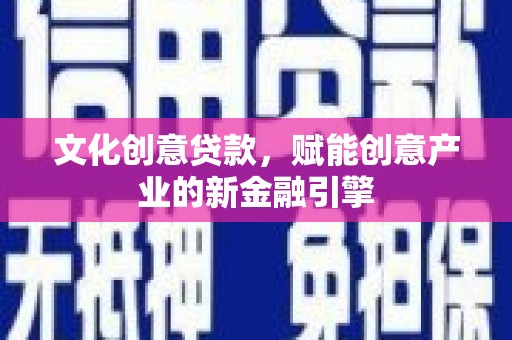 元长文化创意贷款，赋能创意产业的新金融引擎