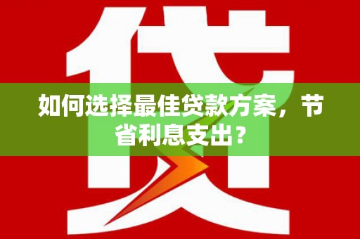 元长如何选择最佳贷款方案，节省利息支出？
