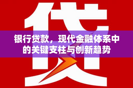 元长银行贷款，现代金融体系中的关键支柱与创新趋势