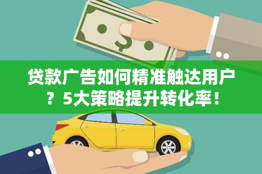 元长贷款广告如何精准触达用户？5大策略提升转化率！