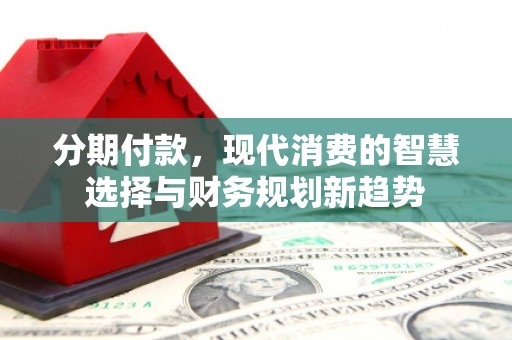 元长分期付款，现代消费的智慧选择与财务规划新趋势