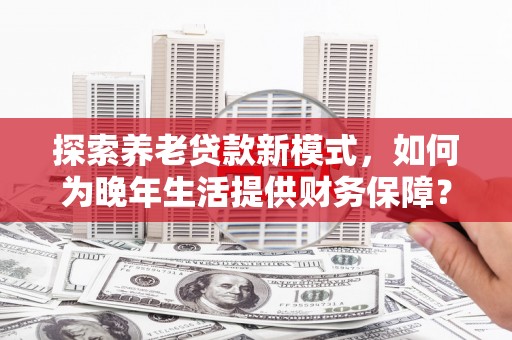 元长探索养老贷款新模式，如何为晚年生活提供财务保障？