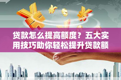 元长贷款怎么提高额度？五大实用技巧助你轻松提升贷款额度