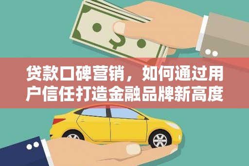 元长贷款口碑营销，如何通过用户信任打造金融品牌新高度