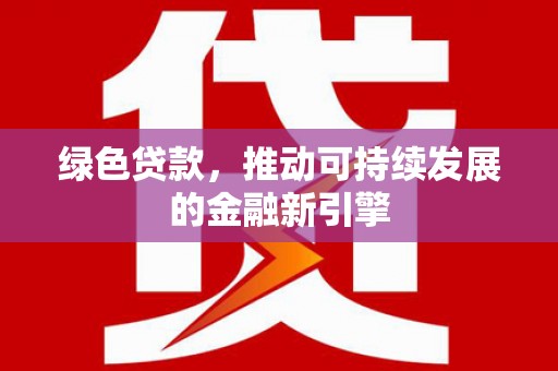 元长绿色贷款，推动可持续发展的金融新引擎
