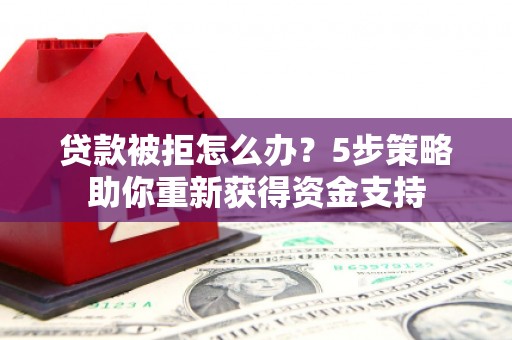 元长贷款被拒怎么办？5步策略助你重新获得资金支持