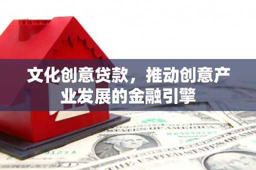 元长文化创意贷款，推动创意产业发展的金融引擎