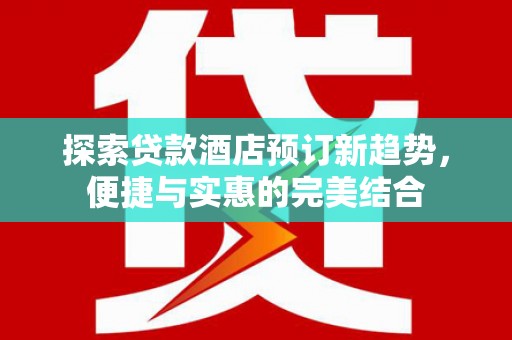 元长探索贷款酒店预订新趋势，便捷与实惠的完美结合