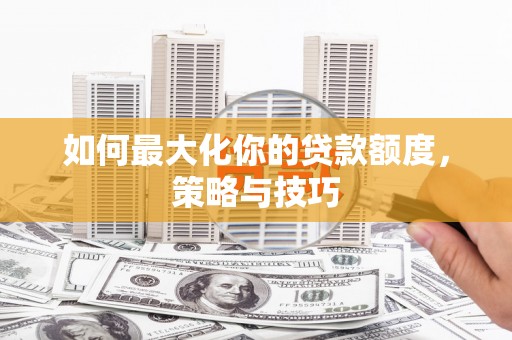 元长如何最大化你的贷款额度，策略与技巧