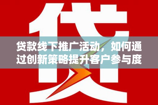 元长贷款线下推广活动，如何通过创新策略提升客户参与度