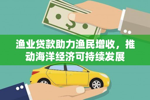 元长渔业贷款助力渔民增收，推动海洋经济可持续发展