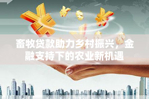 元长畜牧贷款助力乡村振兴，金融支持下的农业新机遇