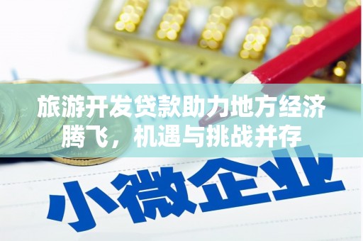 元长旅游开发贷款助力地方经济腾飞，机遇与挑战并存