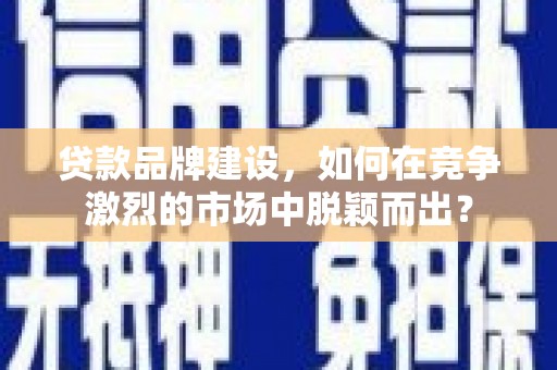 元长贷款品牌建设，如何在竞争激烈的市场中脱颖而出？