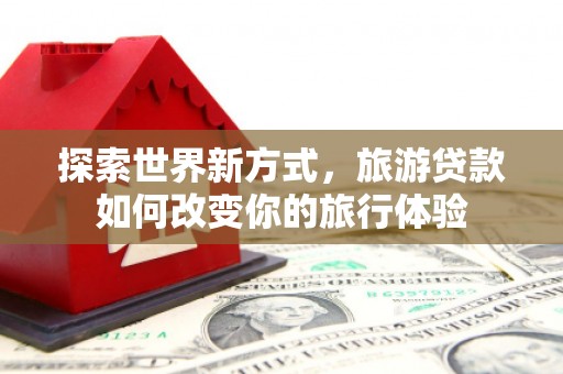 元长探索世界新方式，旅游贷款如何改变你的旅行体验