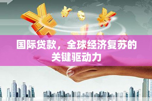 元长国际贷款，全球经济复苏的关键驱动力