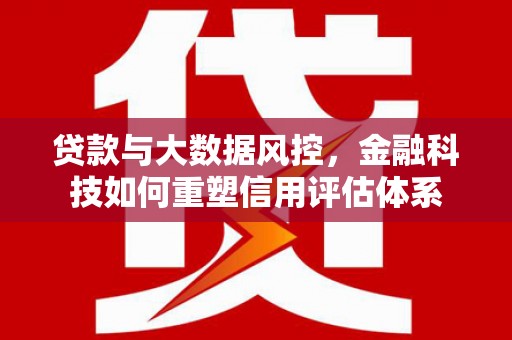 元长贷款与大数据风控，金融科技如何重塑信用评估体系