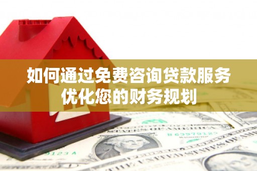 元长如何通过免费咨询贷款服务优化您的财务规划