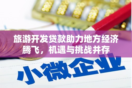 元长旅游开发贷款助力地方经济腾飞，机遇与挑战并存