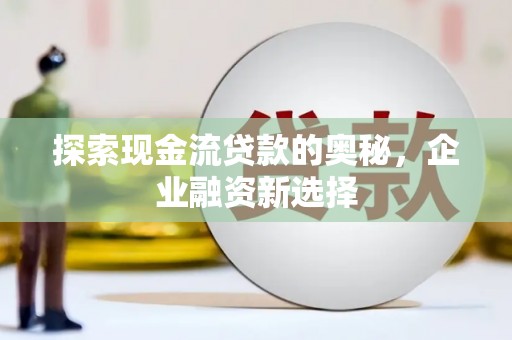 元长探索现金流贷款的奥秘，企业融资新选择