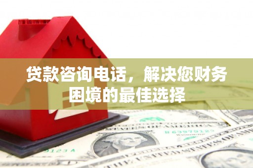 元长贷款咨询电话，解决您财务困境的最佳选择