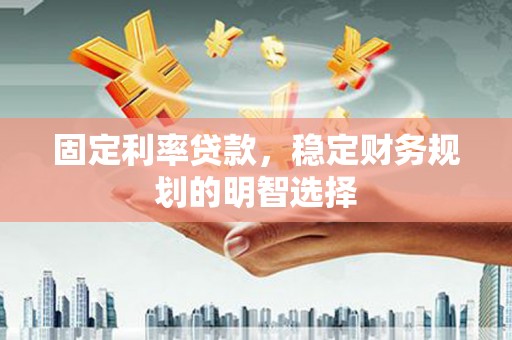 元长固定利率贷款，稳定财务规划的明智选择