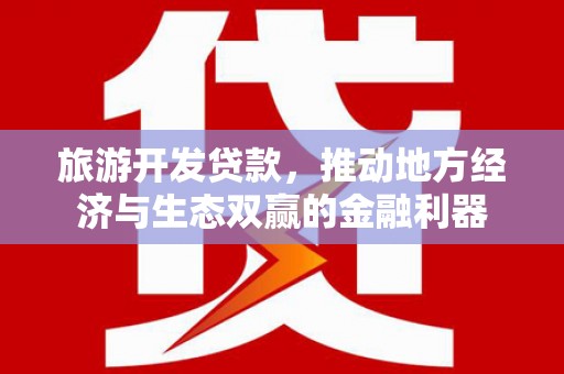 元长旅游开发贷款，推动地方经济与生态双赢的金融利器