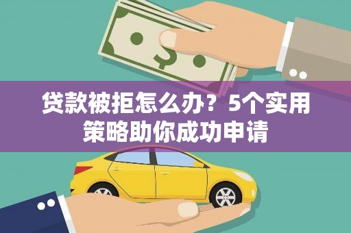 元长贷款被拒怎么办？5个实用策略助你成功申请