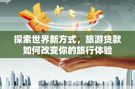 元长探索世界新方式，旅游贷款如何改变你的旅行体验