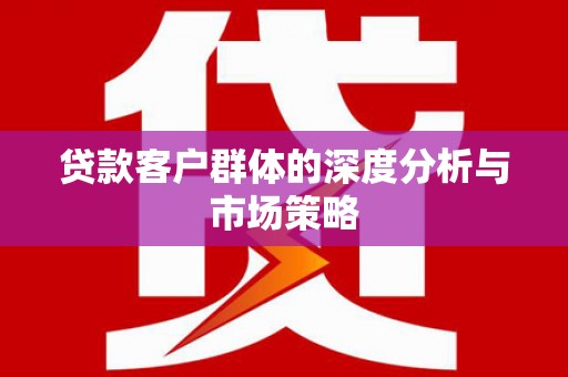 元长贷款客户群体的深度分析与市场策略