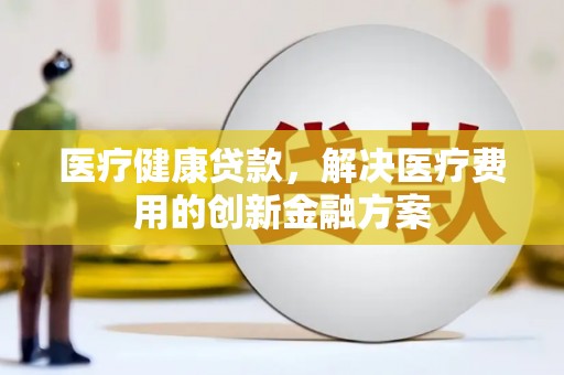 元长医疗健康贷款，解决医疗费用的创新金融方案