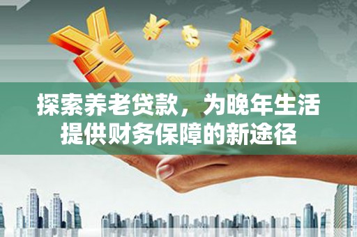 元长探索养老贷款，为晚年生活提供财务保障的新途径