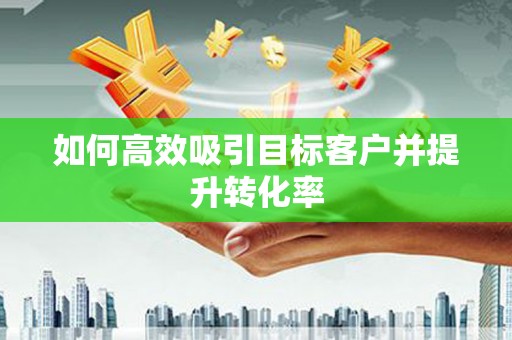 元长如何高效吸引目标客户并提升转化率
