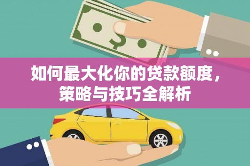 元长如何最大化你的贷款额度，策略与技巧全解析