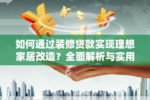 元长如何通过装修贷款实现理想家居改造？全面解析与实用指南