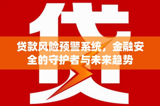 元长贷款风险预警系统，金融安全的守护者与未来趋势
