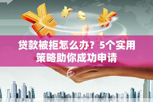 元长贷款被拒怎么办？5个实用策略助你成功申请