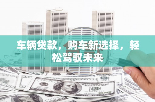 元长车辆贷款，购车新选择，轻松驾驭未来