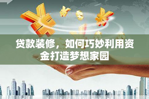 元长贷款装修，如何巧妙利用资金打造梦想家园